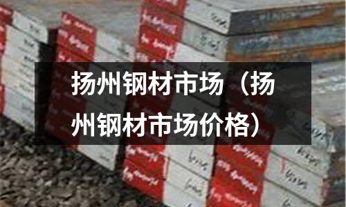 揚州鋼材市場（揚州鋼材市場價格）