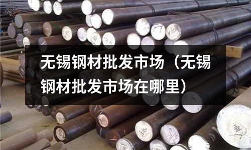 無錫鋼材批發市場（無錫鋼材批發市場在哪里）