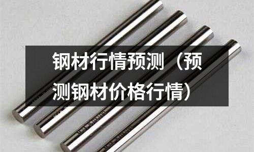 鋼材行情預測(預測鋼材價格行情)