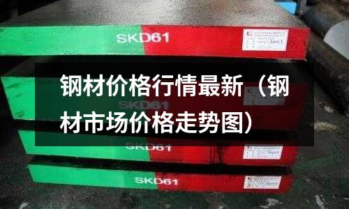 鋼材價格行情最新(鋼材市場價格走勢圖)