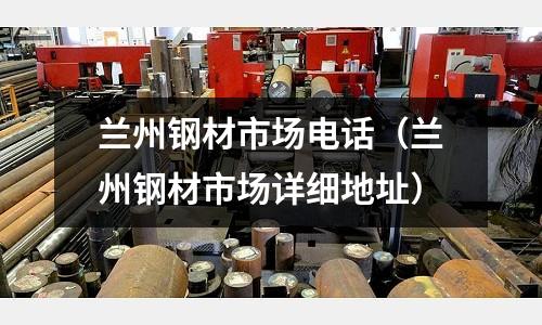 蘭州鋼材市場電話(蘭州鋼材市場詳細地址)