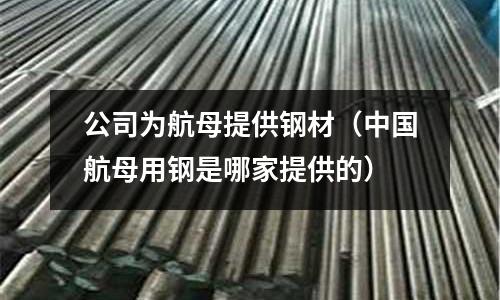 公司為航母提供鋼材(中國航母用鋼是哪家提供的)