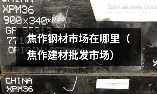 焦作鋼材市場在哪里(焦作建材批發市場)