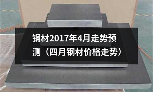 鋼材2017年4月走勢預測（四月鋼材價格走勢）