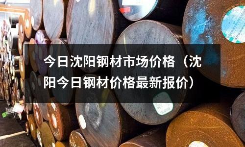今日沈陽(yáng)鋼材市場(chǎng)價(jià)格（沈陽(yáng)今日鋼材價(jià)格最新報(bào)價(jià)）