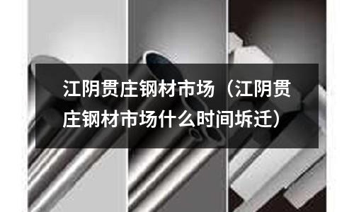 江陰貫莊鋼材市場（江陰貫莊鋼材市場什么時間坼遷）