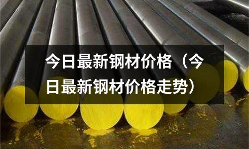 今日最新鋼材價格(今日最新鋼材價格走勢)