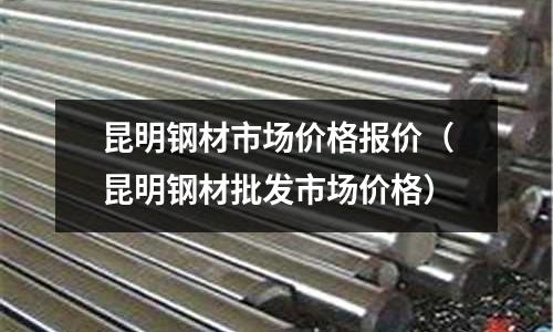 昆明鋼材市場價格報價（昆明鋼材批發(fā)市場價格）