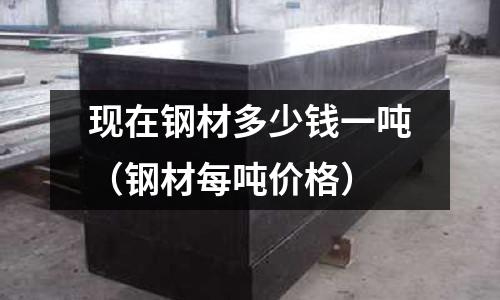 現在鋼材多少錢一噸（鋼材每噸價格）