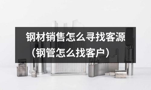 鋼材銷售怎么尋找客源(鋼管怎么找客戶)
