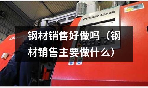 鋼材銷售好做嗎（鋼材銷售主要做什么）