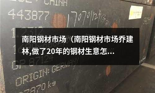 南陽鋼材市場（南陽鋼材市場喬建林,做了20年的鋼材生意怎么樣了）