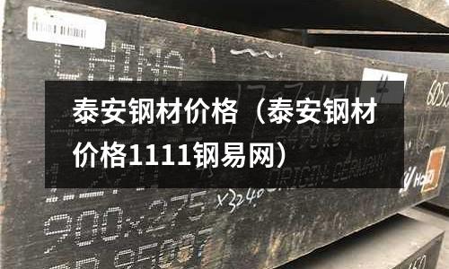 泰安鋼材價格（泰安鋼材價格1111鋼易網）