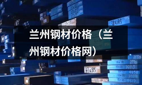 蘭州鋼材價格（蘭州鋼材價格網）