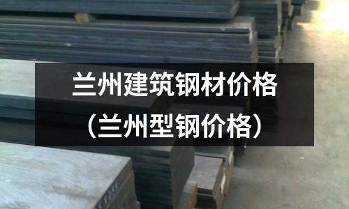 蘭州建筑鋼材價格（蘭州型鋼價格）