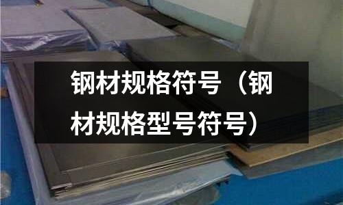 鋼材規格符號(鋼材規格型號符號)