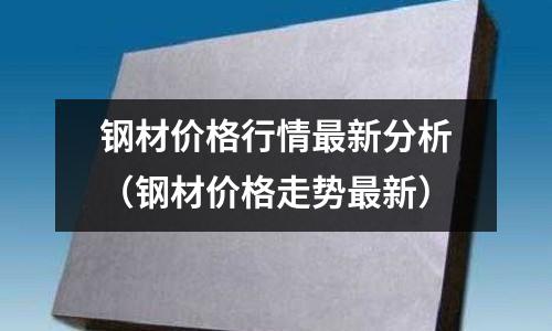 鋼材價格行情最新分析（鋼材價格走勢最新）
