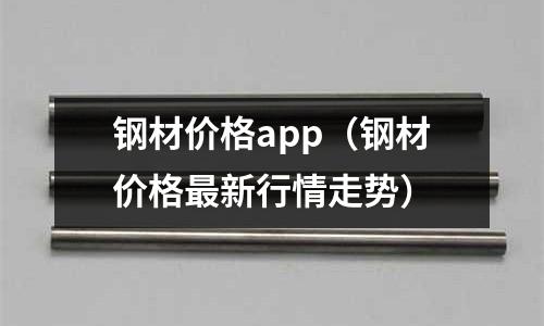 鋼材價格app(鋼材價格最新行情走勢)