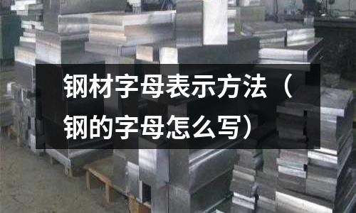 鋼材字母表示方法(鋼的字母怎么寫)