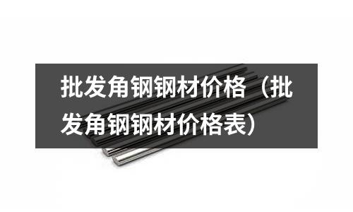 批發(fā)角鋼鋼材價格（批發(fā)角鋼鋼材價格表）