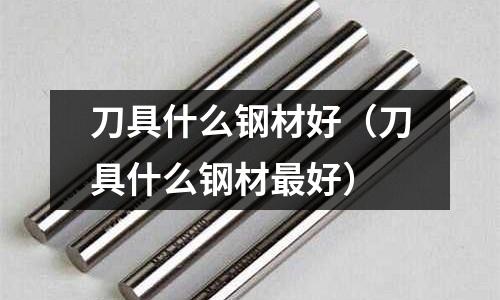 刀具什么鋼材好（刀具什么鋼材最好）