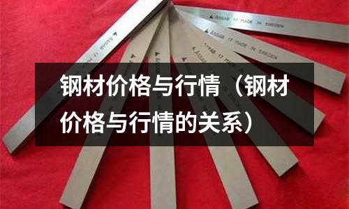 鋼材價(jià)格與行情（鋼材價(jià)格與行情的關(guān)系）