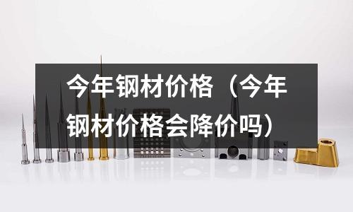 今年鋼材價格（今年鋼材價格會降價嗎）