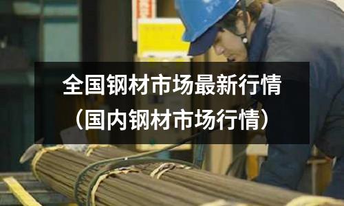 全國鋼材市場最新行情（國內鋼材市場行情）