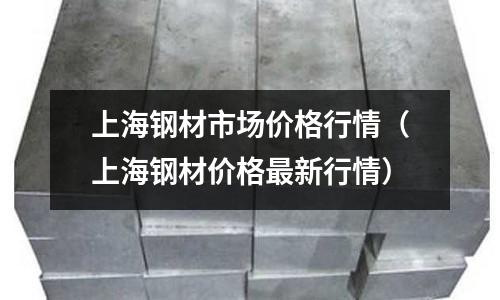 上海鋼材市場價格行情（上海鋼材價格最新行情）