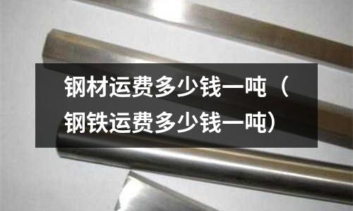鋼材運費多少錢一噸（鋼鐵運費多少錢一噸）