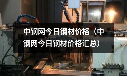 中鋼網(wǎng)今日鋼材價格（中鋼網(wǎng)今日鋼材價格匯總）