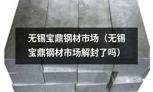 無錫寶鼎鋼材市場（無錫寶鼎鋼材市場解封了嗎）