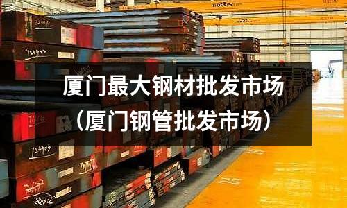 廈門最大鋼材批發(fā)市場（廈門鋼管批發(fā)市場）