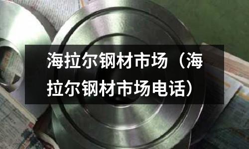 海拉爾鋼材市場(chǎng)（海拉爾鋼材市場(chǎng)電話）