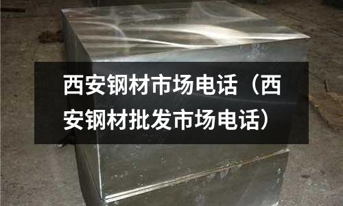 西安鋼材市場電話（西安鋼材批發(fā)市場電話）