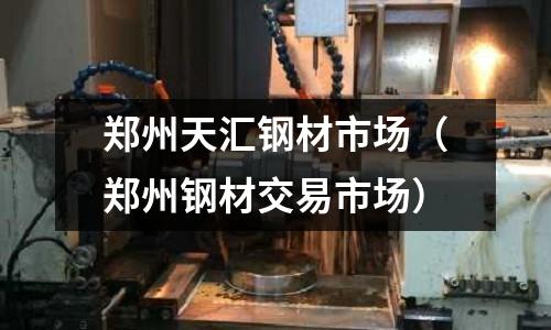 鄭州天匯鋼材市場（鄭州鋼材交易市場）
