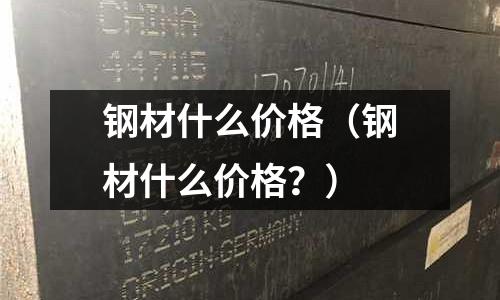 鋼材什么價(jià)格（鋼材什么價(jià)格？）