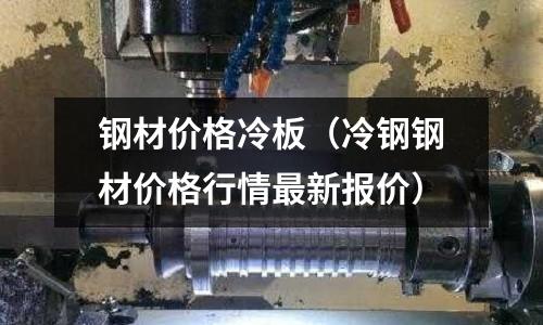 鋼材價格冷板（冷鋼鋼材價格行情最新報價）