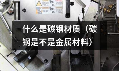 什么是碳鋼材質（碳鋼是不是金屬材料）