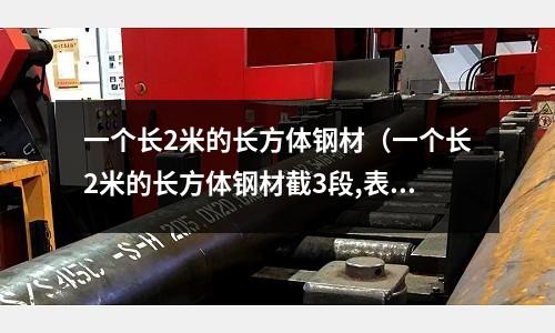 一個(gè)長(zhǎng)2米的長(zhǎng)方體鋼材(一個(gè)長(zhǎng)2米的長(zhǎng)方體鋼材截3段,表面積)