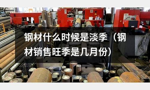 鋼材什么時候是淡季（鋼材銷售旺季是幾月份）