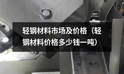輕鋼材料市場及價格（輕鋼材料價格多少錢一噸）