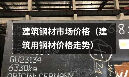建筑鋼材市場價(jià)格（建筑用鋼材價(jià)格走勢）