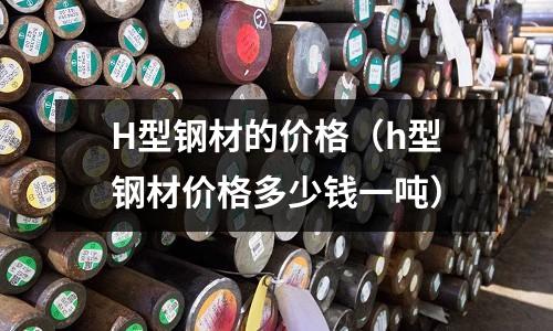 H型鋼材的價格（h型鋼材價格多少錢一噸）