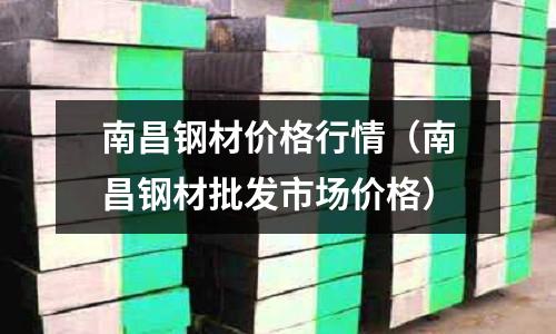 南昌鋼材價格行情（南昌鋼材批發市場價格）