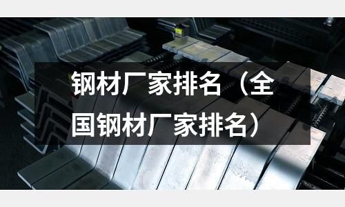 鋼材廠家排名（全國(guó)鋼材廠家排名）