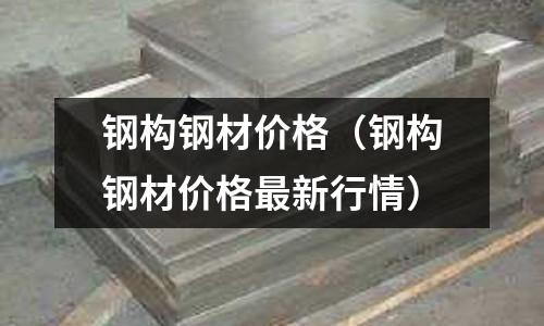 鋼構鋼材價格(鋼構鋼材價格最新行情)
