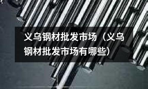 義烏鋼材批發市場（義烏鋼材批發市場有哪些）