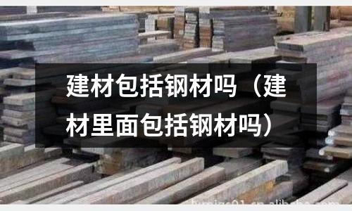 建材包括鋼材嗎（建材里面包括鋼材嗎）