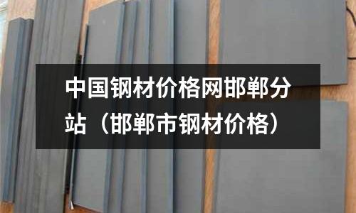 中國(guó)鋼材價(jià)格網(wǎng)邯鄲分站（邯鄲市鋼材價(jià)格）